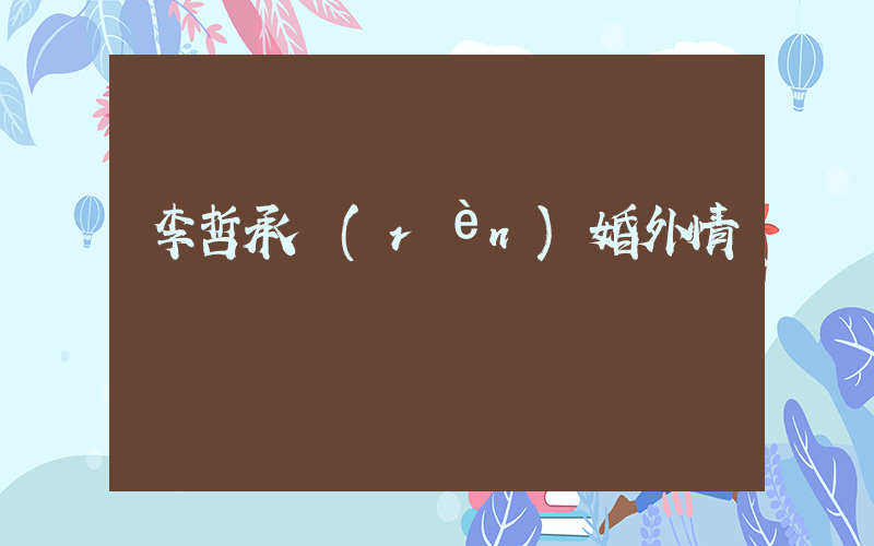李哲承認(rèn)婚外情插圖