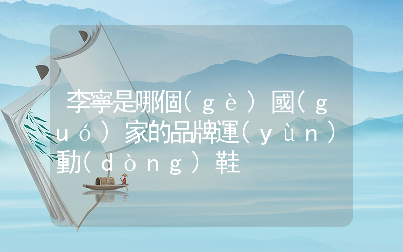 李寧是哪個(gè)國(guó)家的品牌運(yùn)動(dòng)鞋插圖