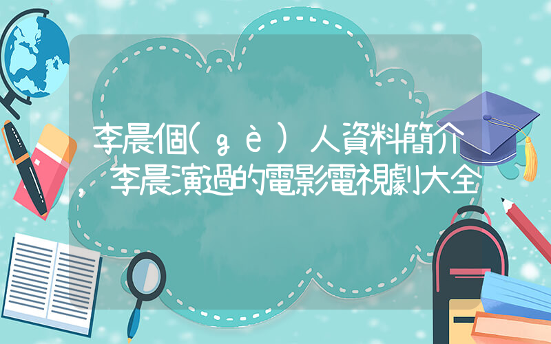 李晨個(gè)人資料簡介，李晨演過的電影電視劇大全插圖