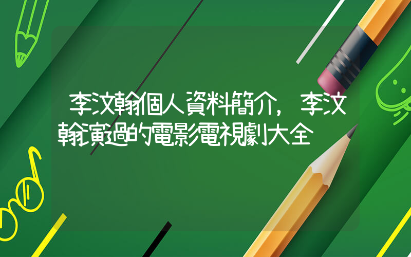 李汶翰個人資料簡介，李汶翰演過的電影電視劇大全插圖