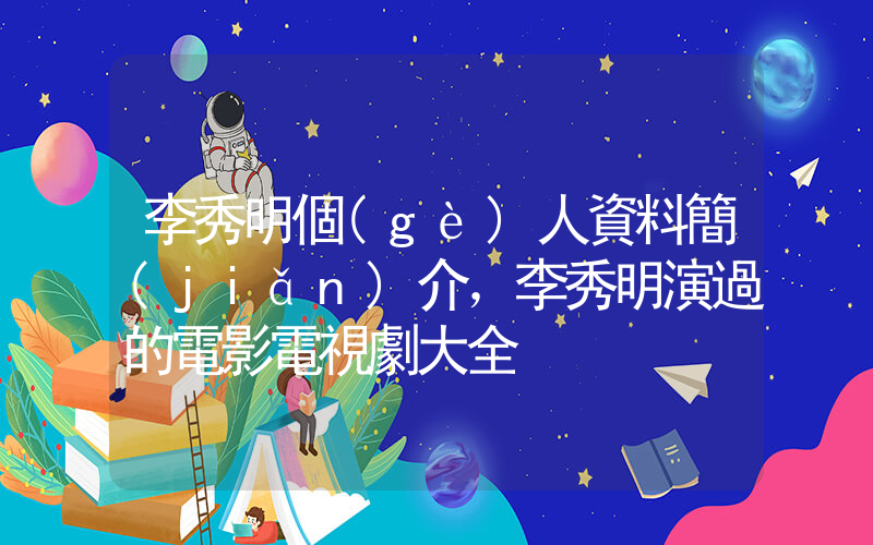 李秀明個(gè)人資料簡(jiǎn)介，李秀明演過的電影電視劇大全插圖