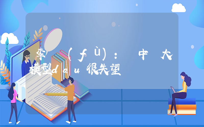 李開復(fù)：對中國大模型dau很失望插圖