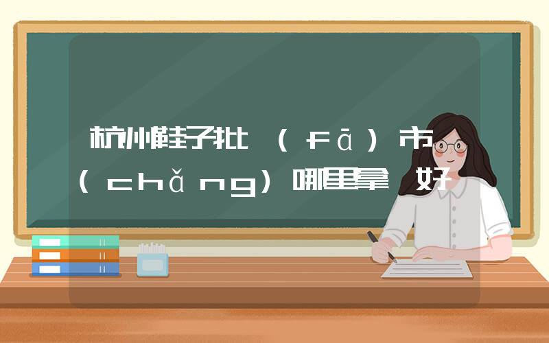 杭州鞋子批發(fā)市場(chǎng)哪里拿貨好插圖