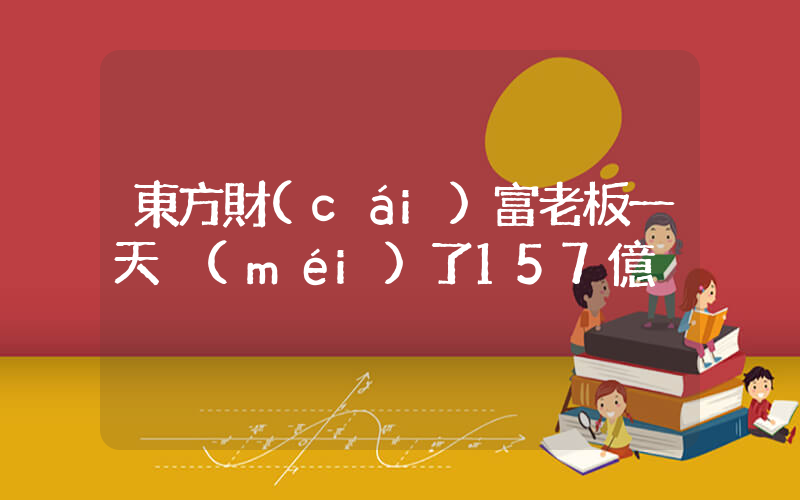 東方財(cái)富老板一天沒(méi)了157億插圖