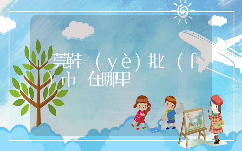 東莞鞋業(yè)批發(fā)市場在哪里插圖