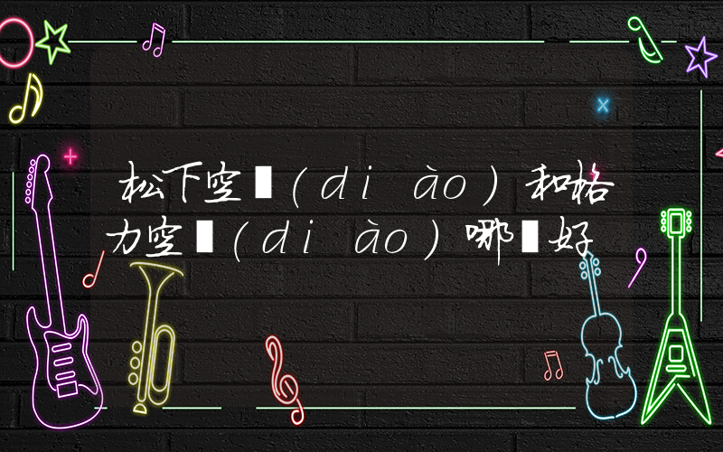松下空調(diào)和格力空調(diào)哪個好插圖