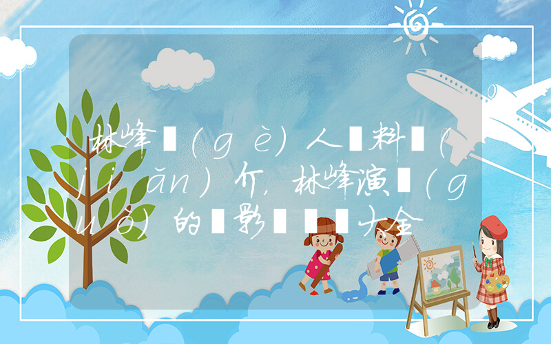 林峰個(gè)人資料簡(jiǎn)介，林峰演過(guò)的電影電視劇大全插圖