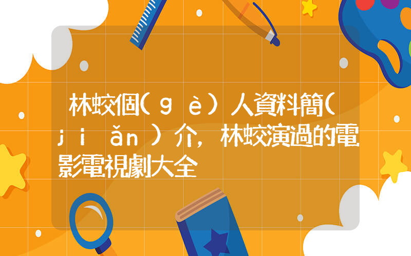 林蛟個(gè)人資料簡(jiǎn)介，林蛟演過的電影電視劇大全插圖