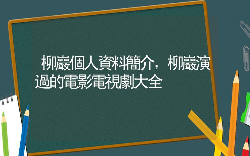 柳巖個人資料簡介，柳巖演過的電影電視劇大全插圖