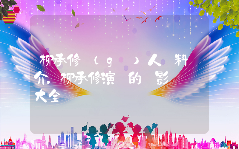柳承修個(gè)人資料簡介，柳承修演過的電影電視劇大全插圖