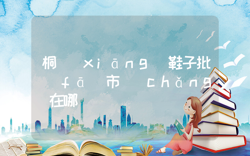 桐鄉(xiāng)鞋子批發(fā)市場(chǎng)在哪插圖