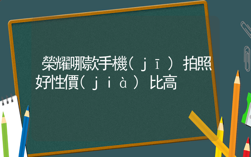 榮耀哪款手機(jī)拍照好性價(jià)比高插圖