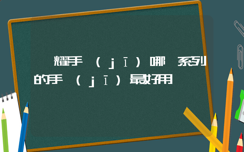 榮耀手機(jī)哪個系列的手機(jī)最好用插圖