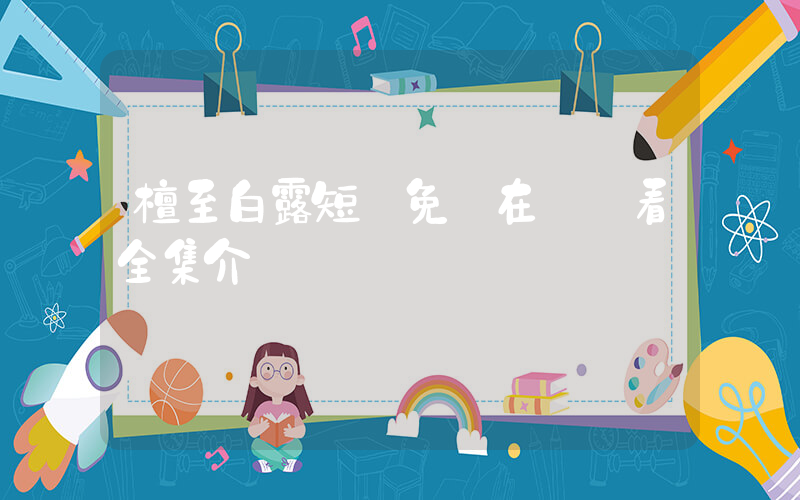檀至白露短劇免費在線觀看全集介紹插圖