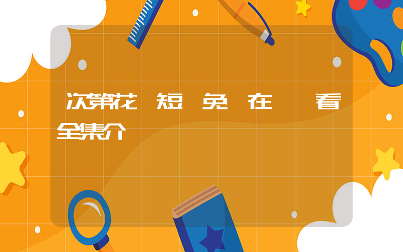 次第花開短劇免費在線觀看全集介紹插圖