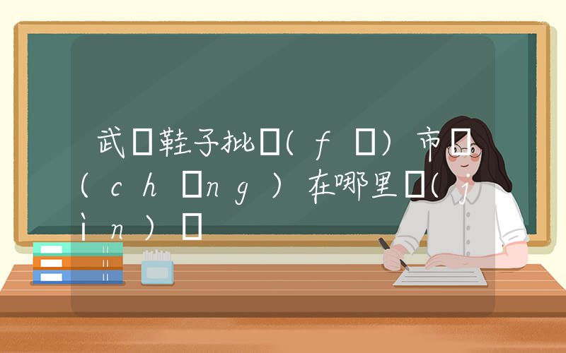 武漢鞋子批發(fā)市場(chǎng)在哪里進(jìn)貨插圖