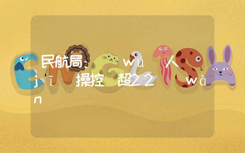民航局：無(wú)人機(jī)操控員超22萬(wàn)插圖
