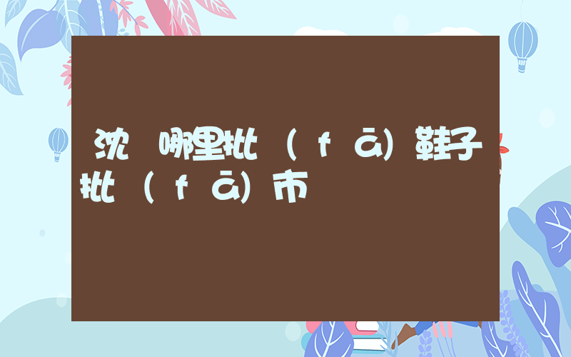 沈陽哪里批發(fā)鞋子批發(fā)市場插圖