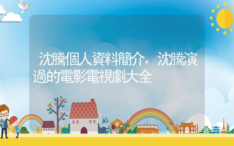 沈騰個人資料簡介，沈騰演過的電影電視劇大全插圖
