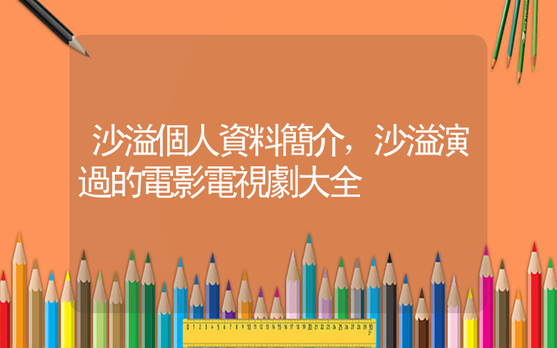 沙溢個人資料簡介，沙溢演過的電影電視劇大全插圖