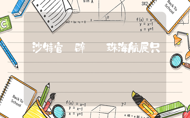沙特官員辟謠來珠海航展只為掃貨插圖