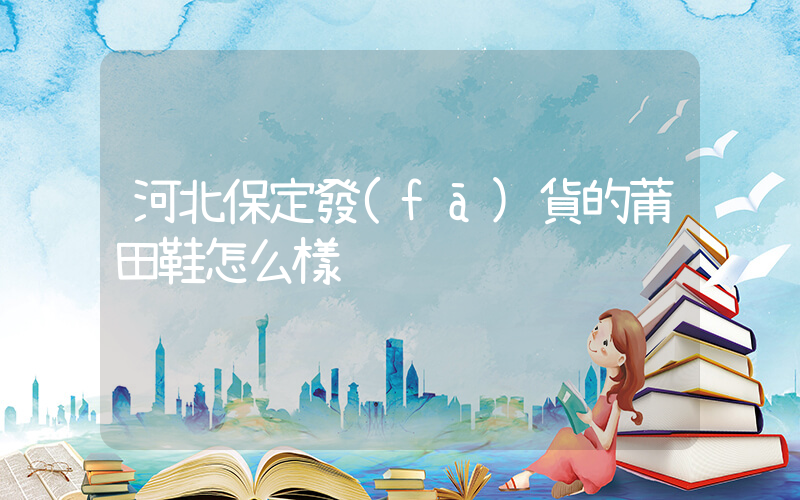 河北保定發(fā)貨的莆田鞋怎么樣插圖
