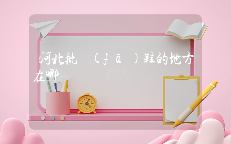 河北批發(fā)鞋的地方在哪插圖
