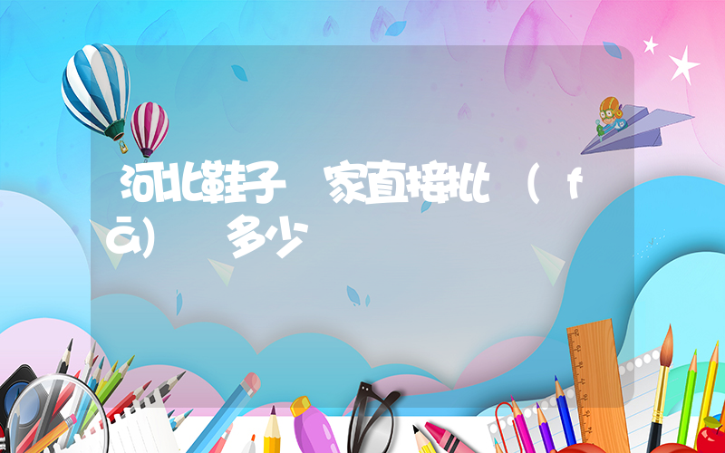 河北鞋子廠家直接批發(fā)嗎多少錢插圖