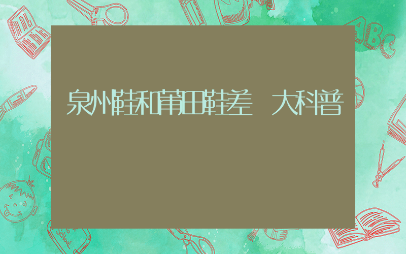 泉州鞋和莆田鞋差別大科普插圖