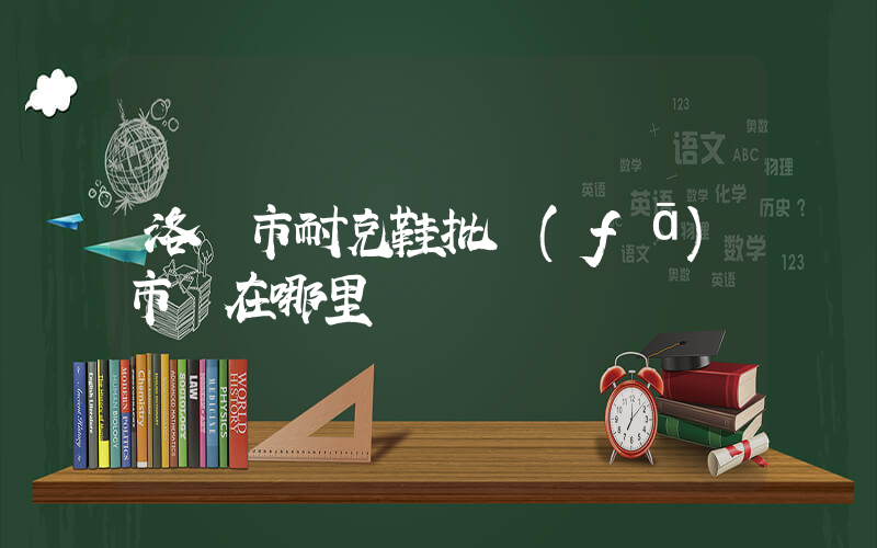 洛陽市耐克鞋批發(fā)市場在哪里插圖