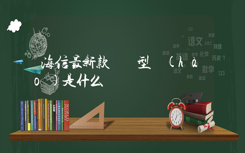 海信最新款電視型號(hào)是什么插圖