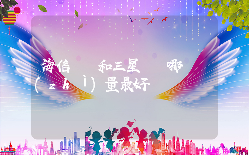 海信電視和三星電視哪個質(zhì)量最好插圖