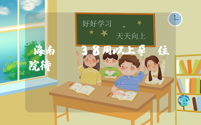 海南動員38周以上孕婦住院待產(chǎn)插圖