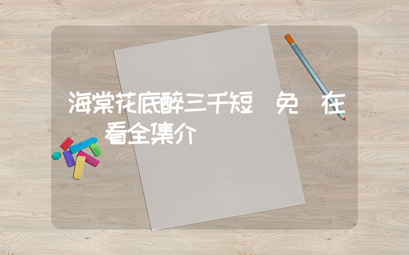 海棠花底醉三千短劇免費在線觀看全集介紹插圖