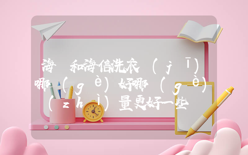海爾和海信洗衣機(jī)哪個(gè)好哪個(gè)質(zhì)量更好一些插圖