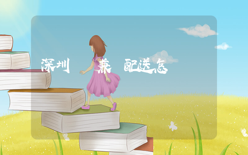 深圳樸樸兼職配送怎樣插圖