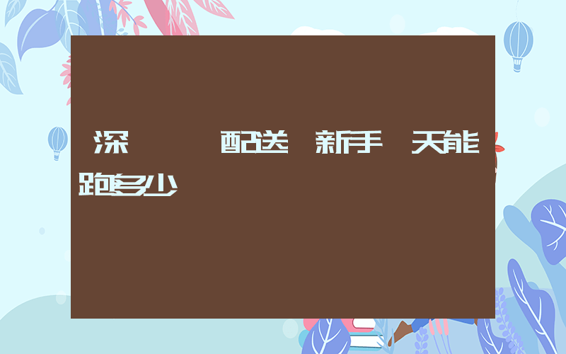 深圳樸樸配送員新手一天能跑多少插圖