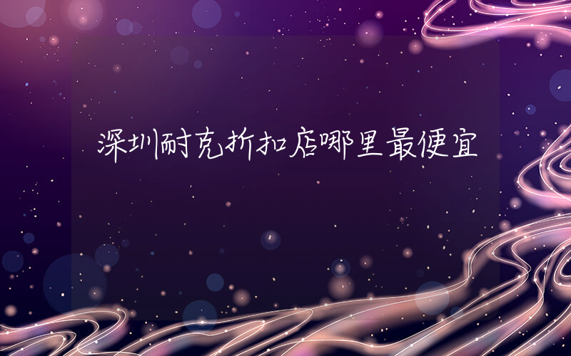 深圳耐克折扣店哪里最便宜插圖