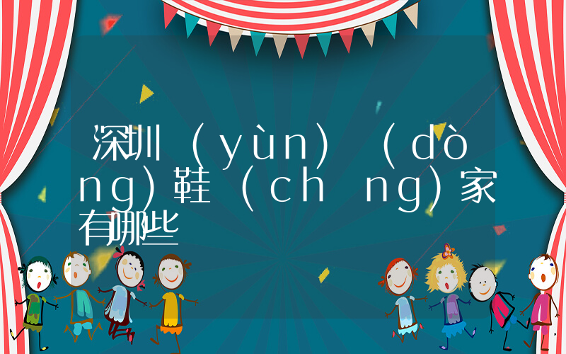 深圳運(yùn)動(dòng)鞋廠(chǎng)家有哪些插圖