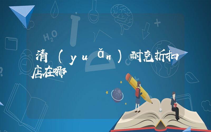 清遠(yuǎn)耐克折扣店在哪插圖