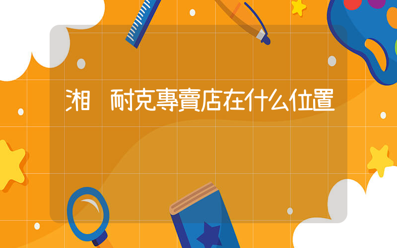 湘鄉耐克專賣店在什么位置插圖