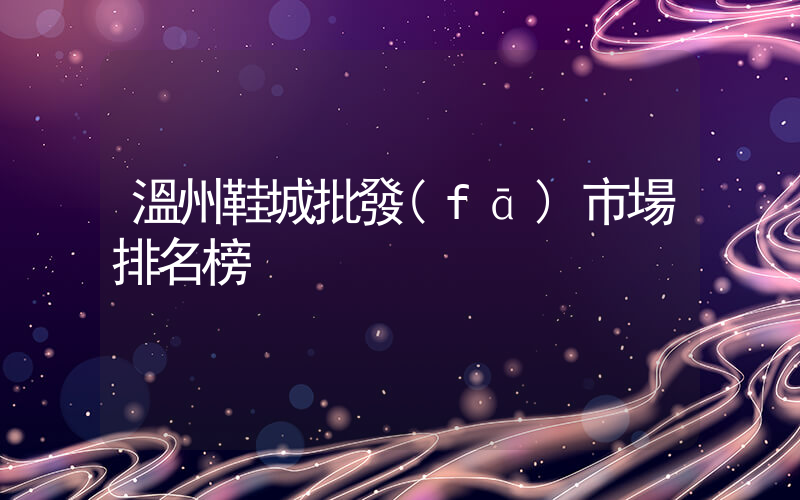 溫州鞋城批發(fā)市場排名榜插圖