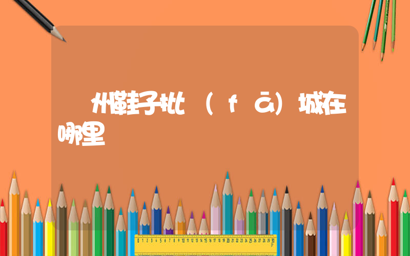 溫州鞋子批發(fā)城在哪里插圖