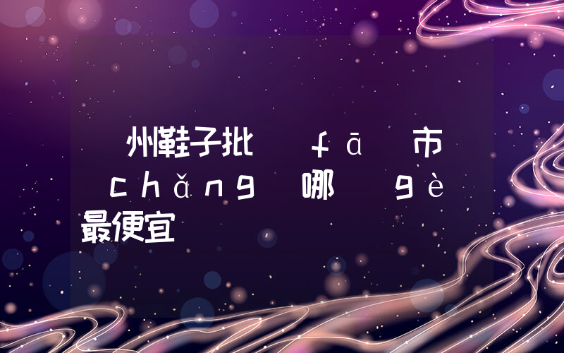 溫州鞋子批發(fā)市場(chǎng)哪個(gè)最便宜插圖