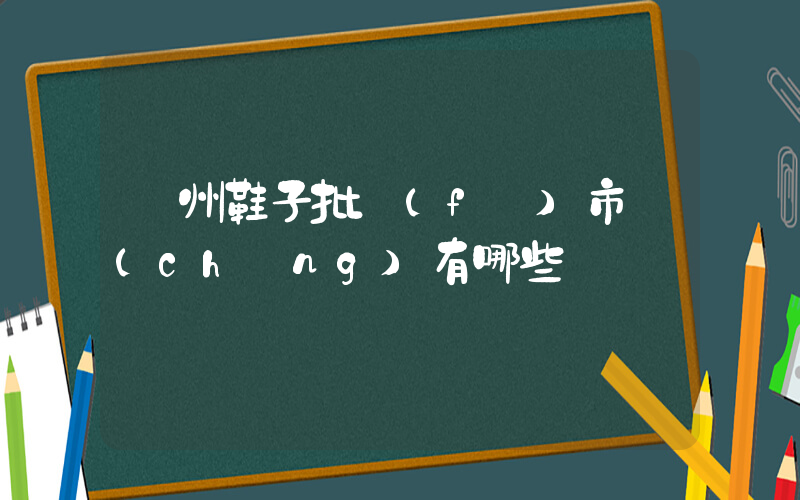 溫州鞋子批發(fā)市場(chǎng)有哪些插圖
