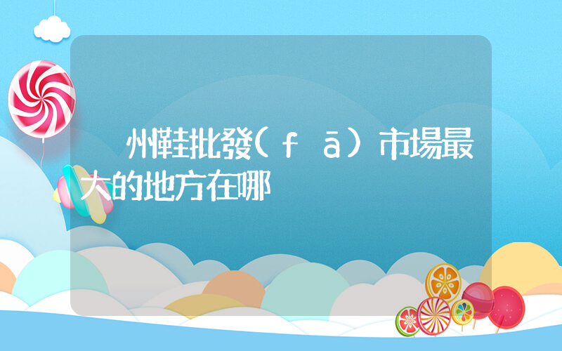 溫州鞋批發(fā)市場最大的地方在哪插圖