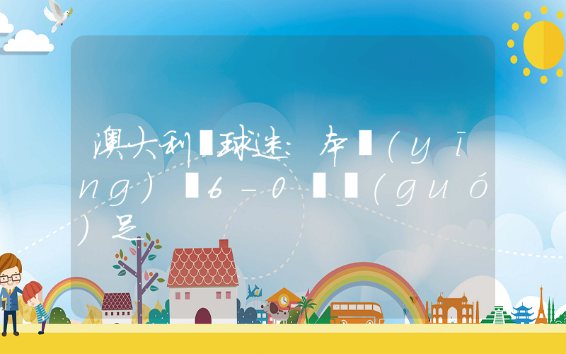 澳大利亞球迷：本應(yīng)該6-0贏國(guó)足插圖