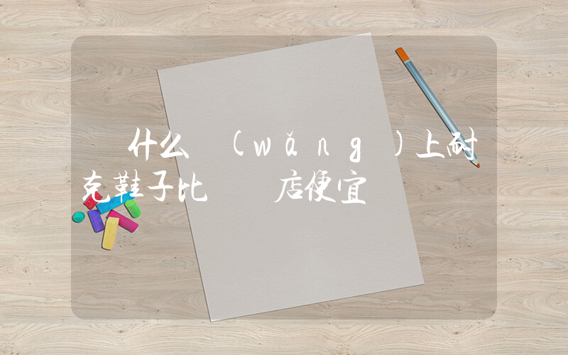 為什么網(wǎng)上耐克鞋子比專賣店便宜插圖