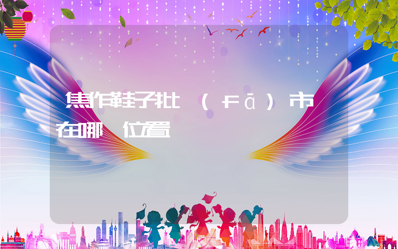 焦作鞋子批發(fā)市場在哪個位置插圖