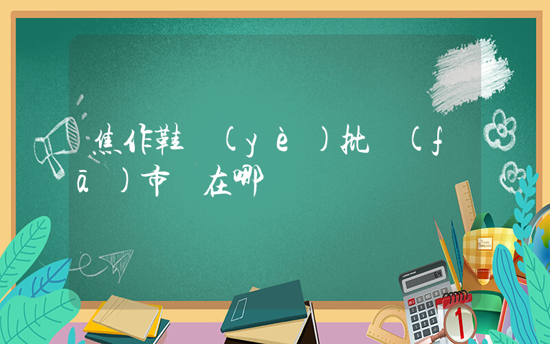 焦作鞋業(yè)批發(fā)市場在哪插圖
